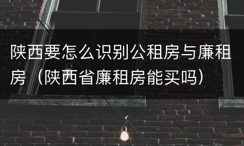 陕西要怎么识别公租房与廉租房（陕西省廉租房能买吗）