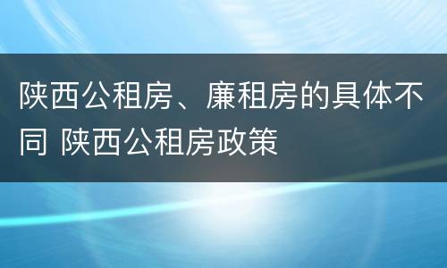 陕西公租房、廉租房的具体不同 陕西公租房政策