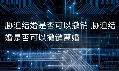 胁迫结婚是否可以撤销 胁迫结婚是否可以撤销离婚