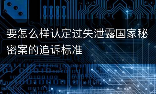 要怎么样认定过失泄露国家秘密案的追诉标准
