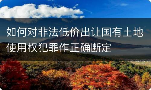 如何对非法低价出让国有土地使用权犯罪作正确断定