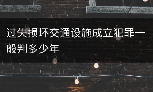 过失损坏交通设施成立犯罪一般判多少年