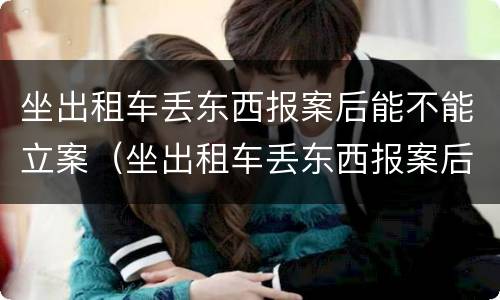 坐出租车丢东西报案后能不能立案（坐出租车丢东西报案后能不能立案了）