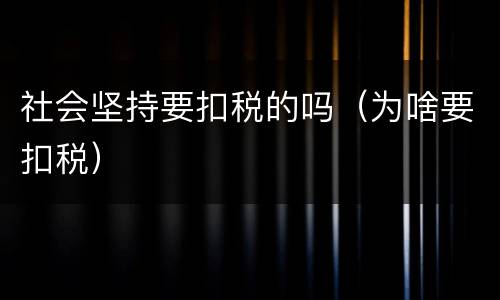 社会坚持要扣税的吗（为啥要扣税）