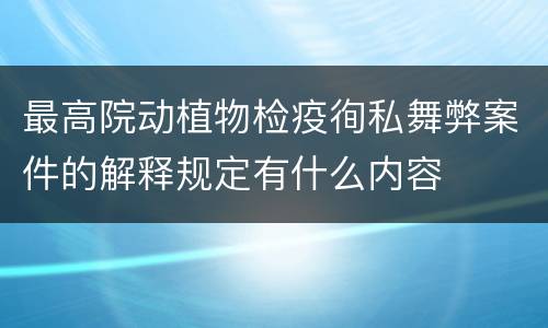 最高院动植物检疫徇私舞弊案件的解释规定有什么内容