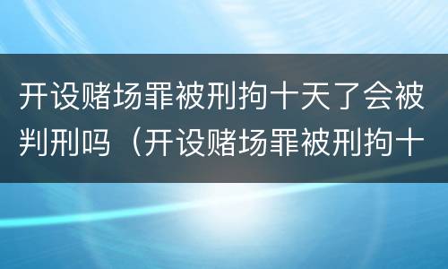 开设赌场罪被刑拘十天了会被判刑吗（开设赌场罪被刑拘十天了会被判刑吗）