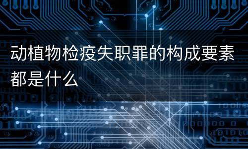 动植物检疫失职罪的构成要素都是什么