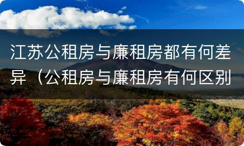江苏公租房与廉租房都有何差异（公租房与廉租房有何区别）
