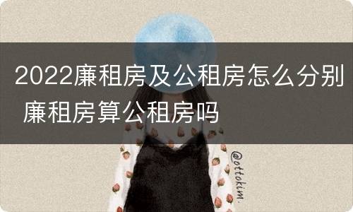 2022廉租房及公租房怎么分别 廉租房算公租房吗