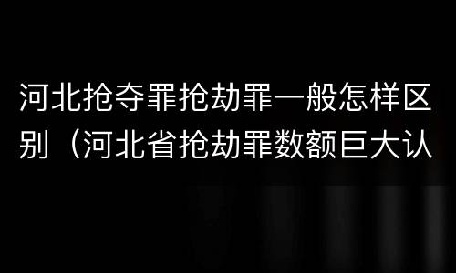 河北抢夺罪抢劫罪一般怎样区别（河北省抢劫罪数额巨大认定标准）