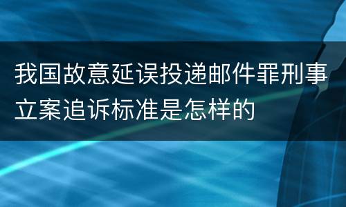 我国故意延误投递邮件罪刑事立案追诉标准是怎样的