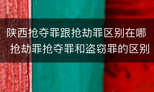 陕西抢夺罪跟抢劫罪区别在哪 抢劫罪抢夺罪和盗窃罪的区别