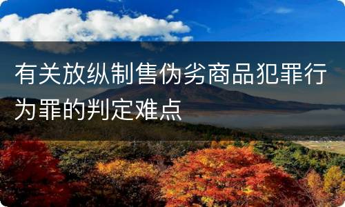 有关放纵制售伪劣商品犯罪行为罪的判定难点