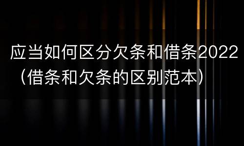 应当如何区分欠条和借条2022（借条和欠条的区别范本）