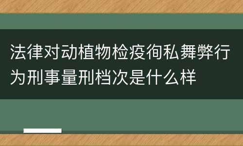 法律对动植物检疫徇私舞弊行为刑事量刑档次是什么样