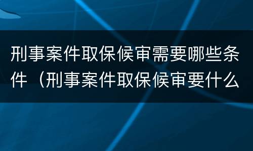 刑事案件取保候审需要哪些条件（刑事案件取保候审要什么条件）