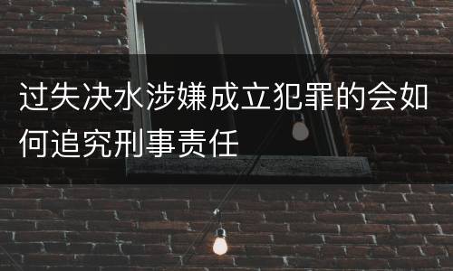 过失决水涉嫌成立犯罪的会如何追究刑事责任