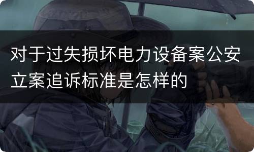对于过失损坏电力设备案公安立案追诉标准是怎样的