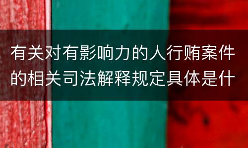 有关对有影响力的人行贿案件的相关司法解释规定具体是什么主要内容