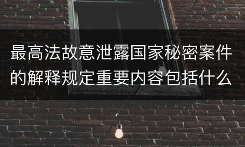 最高法故意泄露国家秘密案件的解释规定重要内容包括什么