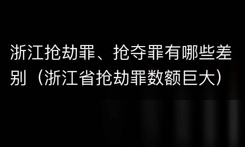 浙江抢劫罪、抢夺罪有哪些差别（浙江省抢劫罪数额巨大）