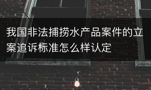 我国非法捕捞水产品案件的立案追诉标准怎么样认定