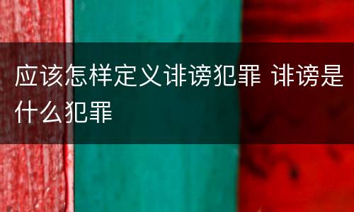 应该怎样定义诽谤犯罪 诽谤是什么犯罪