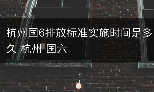 杭州国6排放标准实施时间是多久 杭州 国六