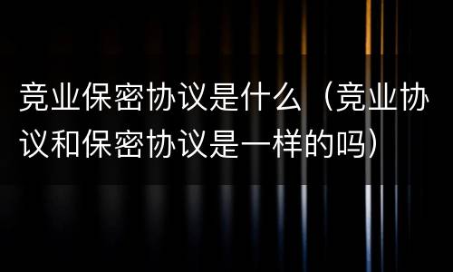 竞业保密协议是什么（竞业协议和保密协议是一样的吗）