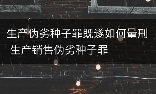 生产伪劣种子罪既遂如何量刑 生产销售伪劣种子罪