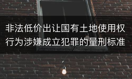 非法低价出让国有土地使用权行为涉嫌成立犯罪的量刑标准是什么