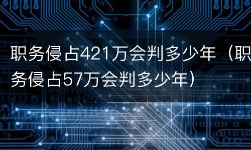 职务侵占421万会判多少年（职务侵占57万会判多少年）