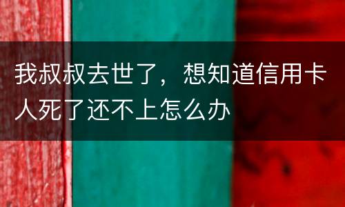 我叔叔去世了，想知道信用卡人死了还不上怎么办