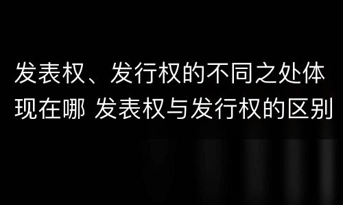 发表权、发行权的不同之处体现在哪 发表权与发行权的区别