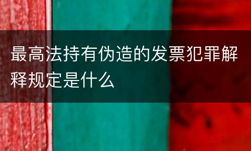 最高法持有伪造的发票犯罪解释规定是什么
