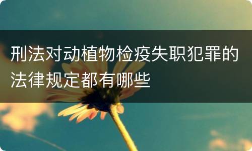 刑法对动植物检疫失职犯罪的法律规定都有哪些