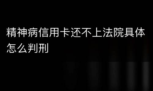 精神病信用卡还不上法院具体怎么判刑