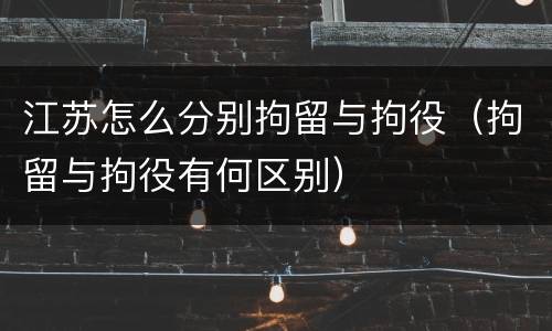 江苏怎么分别拘留与拘役（拘留与拘役有何区别）
