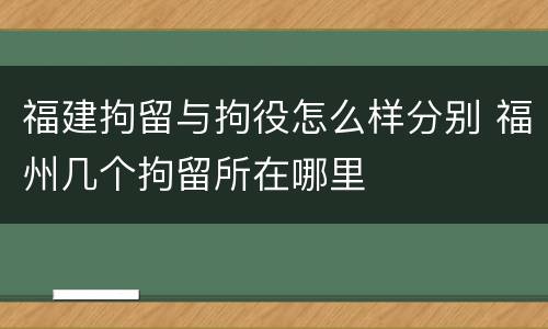 福建拘留与拘役怎么样分别 福州几个拘留所在哪里