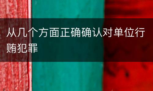 从几个方面正确确认对单位行贿犯罪