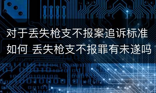对于丢失枪支不报案追诉标准如何 丢失枪支不报罪有未遂吗