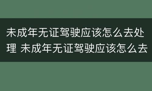 未成年无证驾驶应该怎么去处理 未成年无证驾驶应该怎么去处理呢