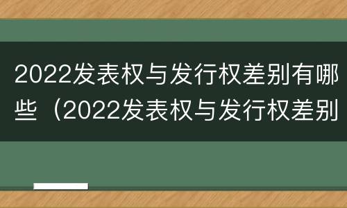 2022发表权与发行权差别有哪些（2022发表权与发行权差别有哪些呢）