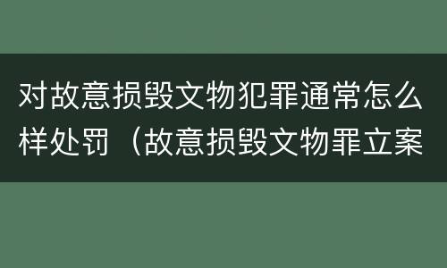 对故意损毁文物犯罪通常怎么样处罚（故意损毁文物罪立案标准）