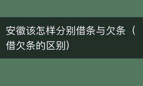 安徽该怎样分别借条与欠条（借欠条的区别）