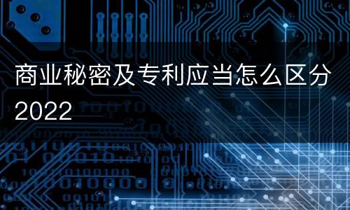 商业秘密及专利应当怎么区分2022