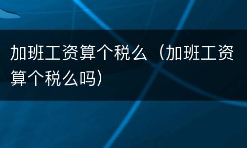 加班工资算个税么（加班工资算个税么吗）