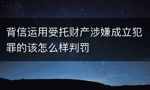 背信运用受托财产涉嫌成立犯罪的该怎么样判罚