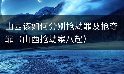山西该如何分别抢劫罪及抢夺罪（山西抢劫案八起）