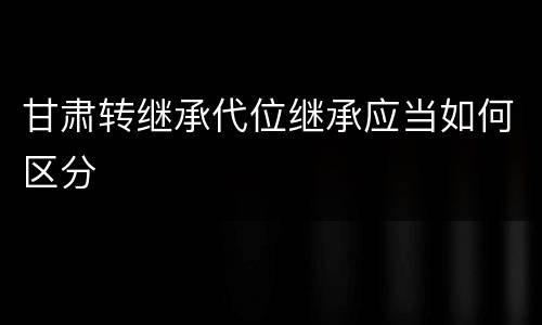 甘肃转继承代位继承应当如何区分